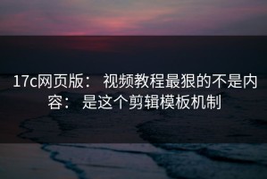 17c网页版： 视频教程最狠的不是内容： 是这个剪辑模板机制