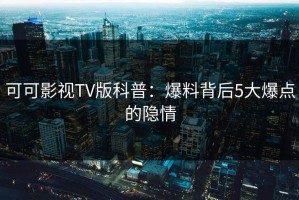 可可影视TV版科普：爆料背后5大爆点的隐情