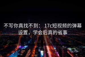 不写你真找不到： 17c短视频的弹幕设置，学会后真的省事