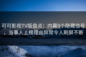 可可影视TV版盘点：内幕9个隐藏信号，当事人上榜理由异常令人刷屏不断