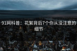 91网科普：花絮背后7个你从没注意的细节