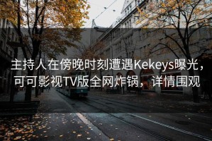 主持人在傍晚时刻遭遇Kekeys曝光，可可影视TV版全网炸锅，详情围观
