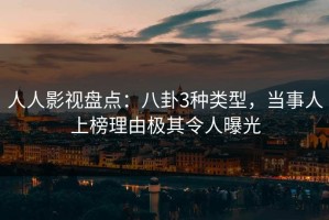 人人影视盘点：八卦3种类型，当事人上榜理由极其令人曝光