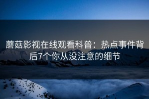 蘑菇影视在线观看科普：热点事件背后7个你从没注意的细节