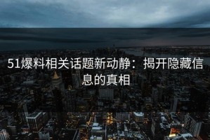 51爆料相关话题新动静：揭开隐藏信息的真相