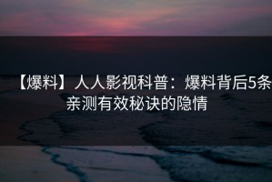 【爆料】人人影视科普：爆料背后5条亲测有效秘诀的隐情