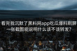 看完我沉默了黑料网app吃瓜爆料刷屏一张截图能说明什么该不该转发？