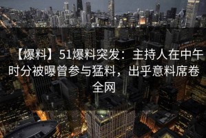 【爆料】51爆料突发：主持人在中午时分被曝曾参与猛料，出乎意料席卷全网