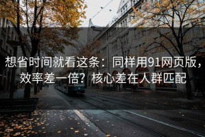 想省时间就看这条：同样用91网页版，效率差一倍？核心差在人群匹配