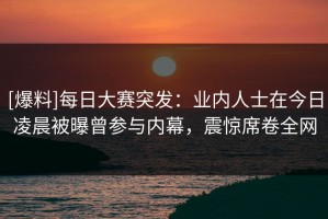 [爆料]每日大赛突发：业内人士在今日凌晨被曝曾参与内幕，震惊席卷全网