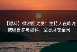 【爆料】微密圈突发：主持人在昨晚被曝曾参与爆料，窒息席卷全网