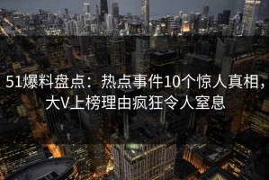 51爆料盘点：热点事件10个惊人真相，大V上榜理由疯狂令人窒息