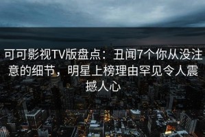 可可影视TV版盘点：丑闻7个你从没注意的细节，明星上榜理由罕见令人震撼人心