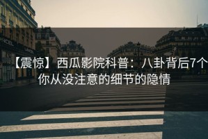 【震惊】西瓜影院科普：八卦背后7个你从没注意的细节的隐情
