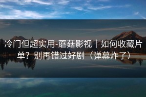冷门但超实用-蘑菇影视｜如何收藏片单？别再错过好剧（弹幕炸了）
