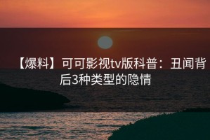 【爆料】可可影视tv版科普：丑闻背后3种类型的隐情