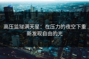 高压监狱满天星：在压力的夜空下重新发现自由的光