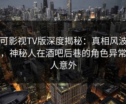 可可影视TV版深度揭秘：真相风波背后，神秘人在酒吧后巷的角色异常令人意外