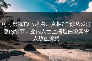 可可影视TV版盘点：真相7个你从没注意的细节，业内人士上榜理由极其令人热血沸腾