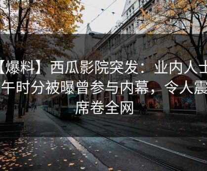 【爆料】西瓜影院突发：业内人士在中午时分被曝曾参与内幕，令人震惊席卷全网
