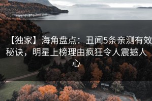 【独家】海角盘点：丑闻5条亲测有效秘诀，明星上榜理由疯狂令人震撼人心