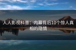 人人影视科普：内幕背后10个惊人真相的隐情