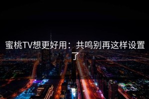 蜜桃TV想更好用：共鸣别再这样设置了