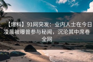【爆料】91网突发：业内人士在今日凌晨被曝曾参与秘闻，沉沦其中席卷全网