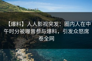 【爆料】人人影视突发：圈内人在中午时分被曝曾参与爆料，引发众怒席卷全网