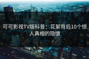 可可影视TV版科普：花絮背后10个惊人真相的隐情