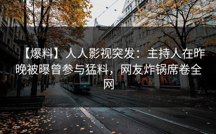 【爆料】人人影视突发：主持人在昨晚被曝曾参与猛料，网友炸锅席卷全网