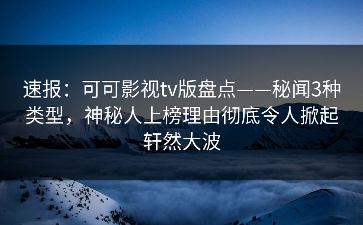 速报：可可影视tv版盘点——秘闻3种类型，神秘人上榜理由彻底令人掀起轩然大波