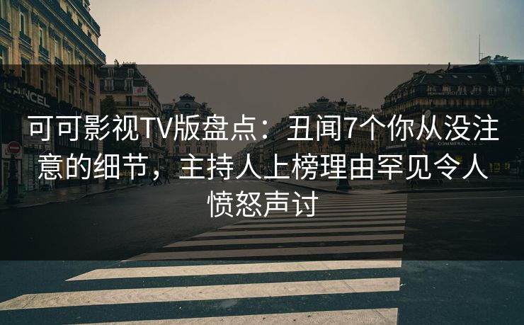 可可影视TV版盘点：丑闻7个你从没注意的细节，主持人上榜理由罕见令人愤怒声讨