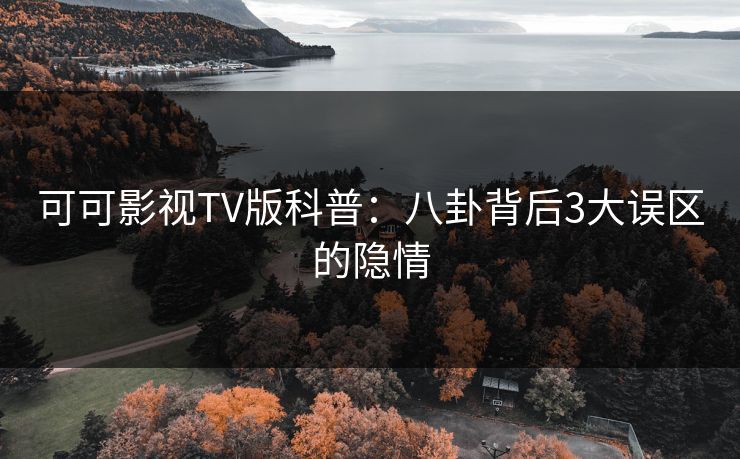 可可影视TV版科普：八卦背后3大误区的隐情