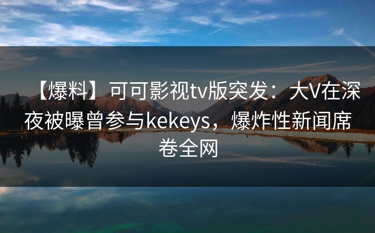 【爆料】可可影视tv版突发:大V在深夜被曝曾参与kekeys,爆炸性新闻席卷全网 【爆料】可可影视tv版突发:大V在深夜被曝曾参与kekeys,爆炸性新闻席卷全网