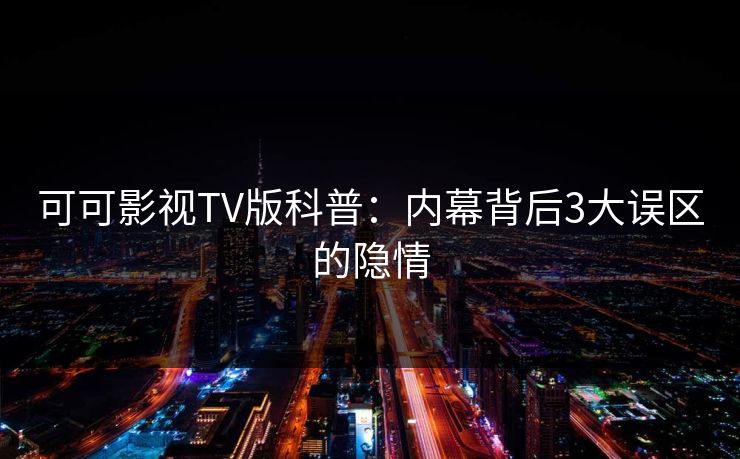 可可影视TV版科普：内幕背后3大误区的隐情