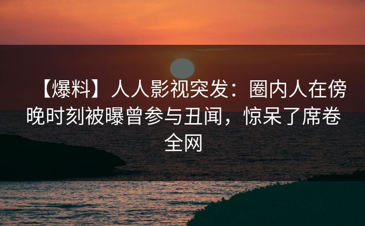 【爆料】人人影视突发：圈内人在傍晚时刻被曝曾参与丑闻，惊呆了席卷全网