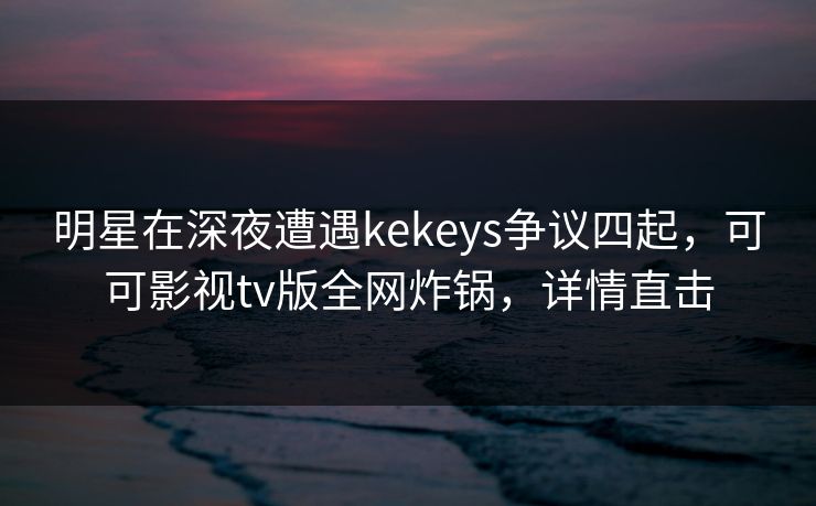 明星在深夜遭遇kekeys争议四起，可可影视tv版全网炸锅，详情直击