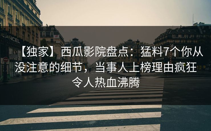 【独家】西瓜影院盘点:猛料7个你从没注意的细节,当事人上榜理由疯狂令人热血沸腾 【独家】西瓜影院盘点:猛料7个你从没注意的细节,当事人上榜理由疯狂令人热血沸腾