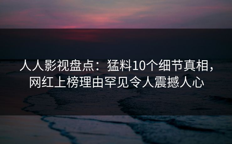 人人影视盘点：猛料10个细节真相，网红上榜理由罕见令人震撼人心