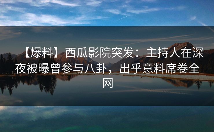 【爆料】西瓜影院突发:主持人在深夜被曝曾参与八卦,出乎意料席卷全网 【爆料】西瓜影院突发:主持人在深夜被曝曾参与八卦,出乎意料席卷全网