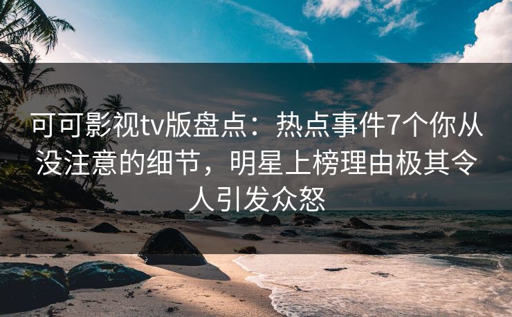 可可影视tv版盘点:热点事件7个你从没注意的细节,明星上榜理由极其令人引发众怒 可可影视tv版盘点:热点事件7个你从没注意的细节,明星上榜理由极其令人引发众怒