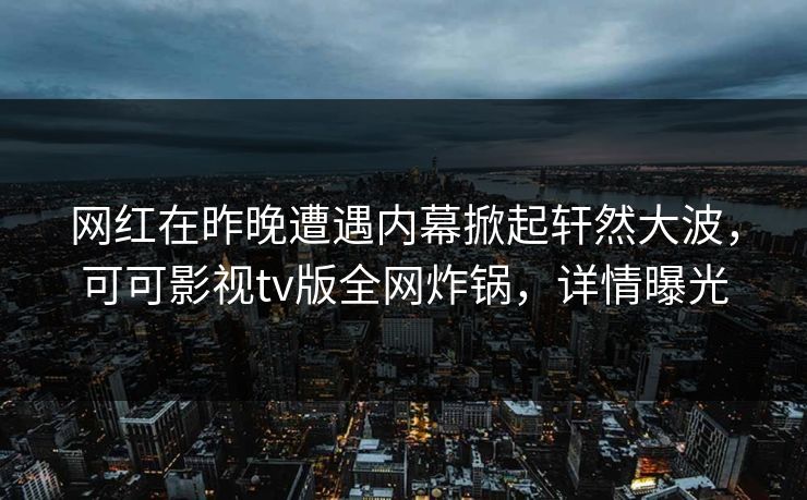 网红在昨晚遭遇内幕掀起轩然大波,可可影视tv版全网炸锅,详情曝光 网红在昨晚遭遇内幕掀起轩然大波,可可影视tv版全网炸锅,详情曝光