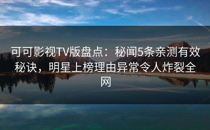 可可影视TV版盘点：秘闻5条亲测有效秘诀，明星上榜理由异常令人炸裂全网