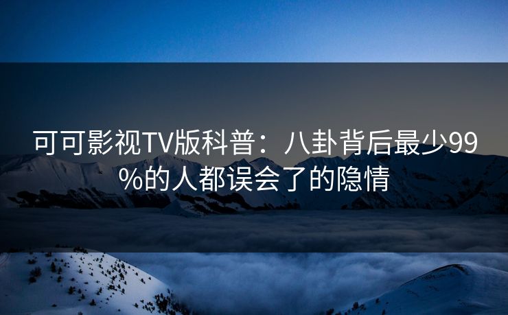 可可影视TV版科普:八卦背后最少99%的人都误会了的隐情 可可影视TV版科普:八卦背后最少99%的人都误会了的隐情