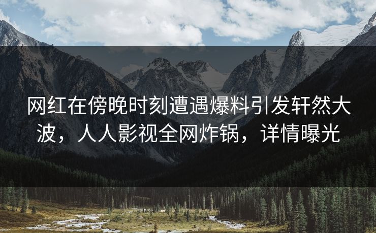 网红在傍晚时刻遭遇爆料引发轩然大波,人人影视全网炸锅,详情曝光 网红在傍晚时刻遭遇爆料引发轩然大波,人人影视全网炸锅,详情曝光