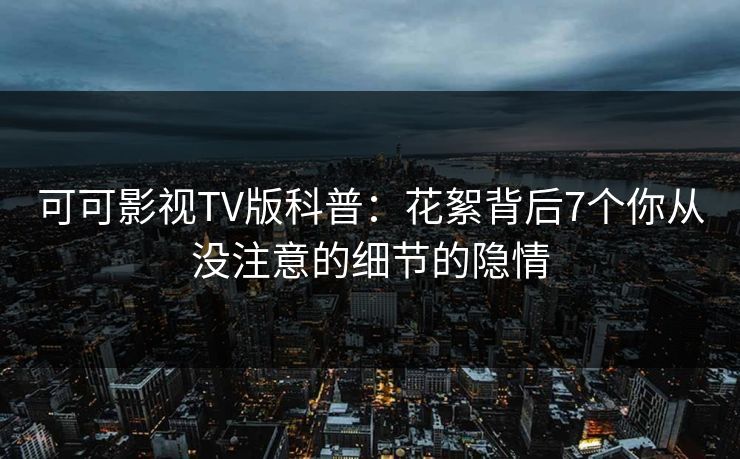 可可影视TV版科普：花絮背后7个你从没注意的细节的隐情