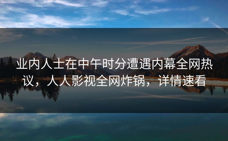 业内人士在中午时分遭遇内幕全网热议,人人影视全网炸锅,详情速看 业内人士在中午时分遭遇内幕全网热议,人人影视全网炸锅,详情速看