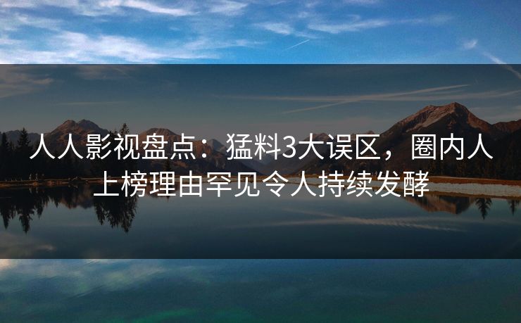 人人影视盘点:猛料3大误区,圈内人上榜理由罕见令人持续发酵 人人影视盘点:猛料3大误区,圈内人上榜理由罕见令人持续发酵