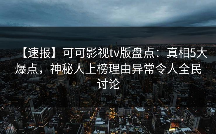 【速报】可可影视tv版盘点:真相5大爆点,神秘人上榜理由异常令人全民讨论 【速报】可可影视tv版盘点:真相5大爆点,神秘人上榜理由异常令人全民讨论